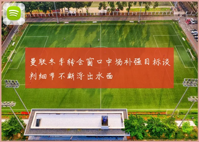曼联冬季转会窗口中场补强目标谈判细节不断浮出水面