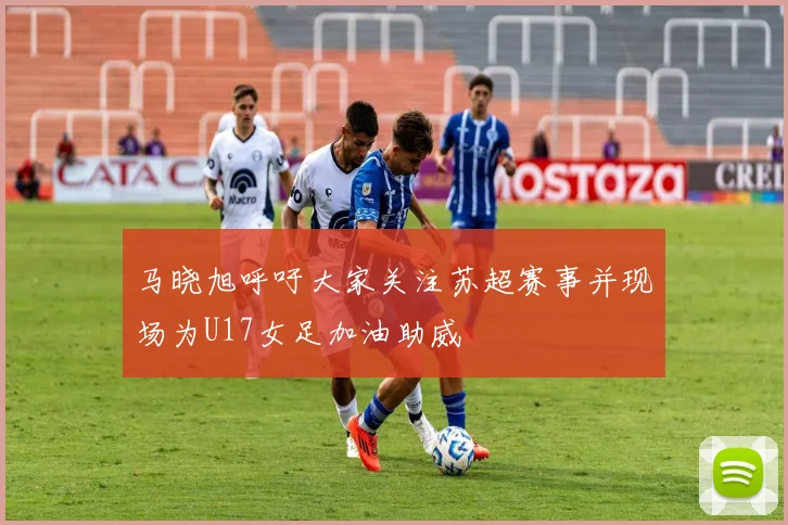 马晓旭呼吁大家关注苏超赛事并现场为U17女足加油助威