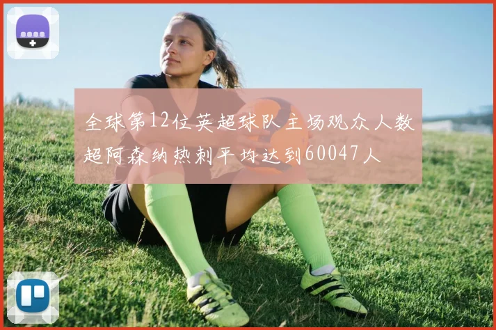 全球第12位英超球队主场观众人数超阿森纳热刺平均达到60047人