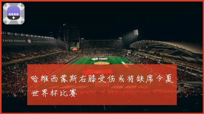 哈维西蒙斯右膝受伤或将缺席今夏世界杯比赛