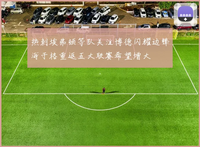 热刺埃弗顿等队关注博德闪耀边锋海于格重返五大联赛希望增大