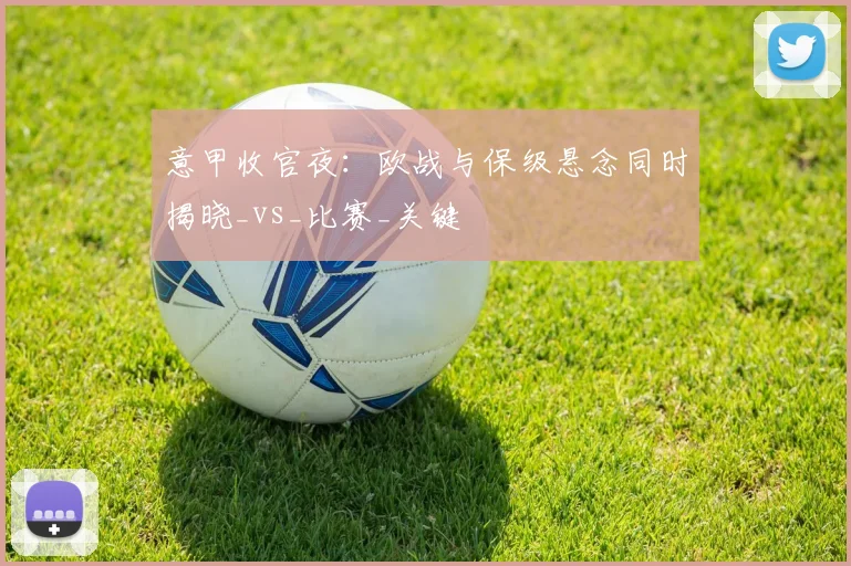意甲收官夜：欧战与保级悬念同时揭晓_vs_比赛_关键
