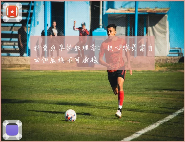 科曼分享执教理念：核心球员需自由但底线不可逾越