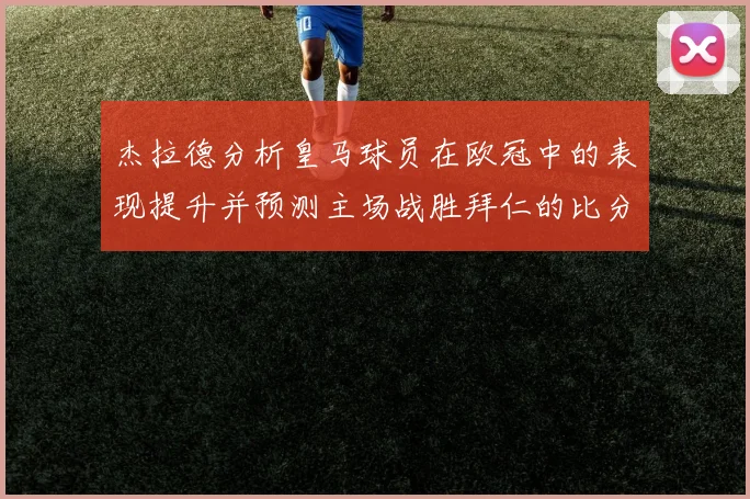 杰拉德分析皇马球员在欧冠中的表现提升并预测主场战胜拜仁的比分