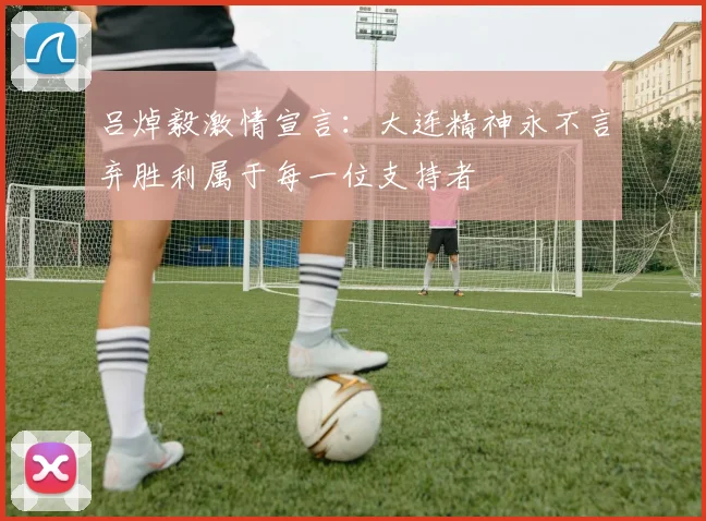 吕焯毅激情宣言：大连精神永不言弃胜利属于每一位支持者