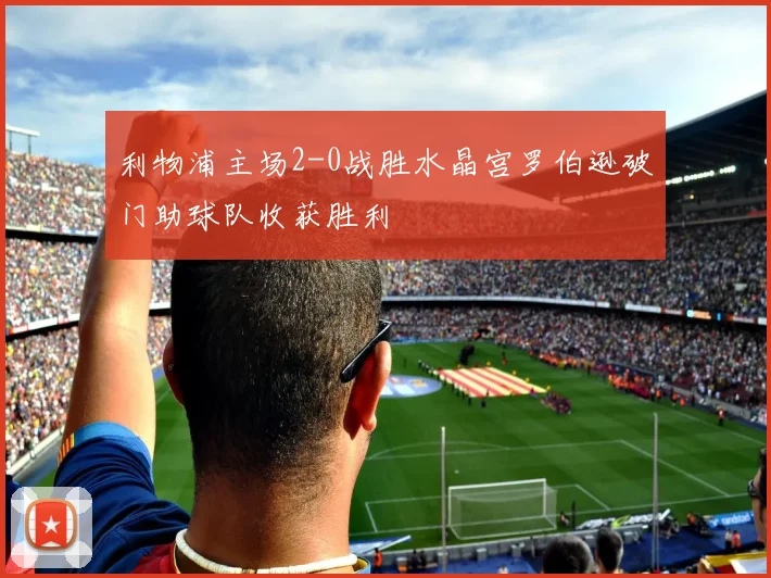 利物浦主场2-0战胜水晶宫罗伯逊破门助球队收获胜利