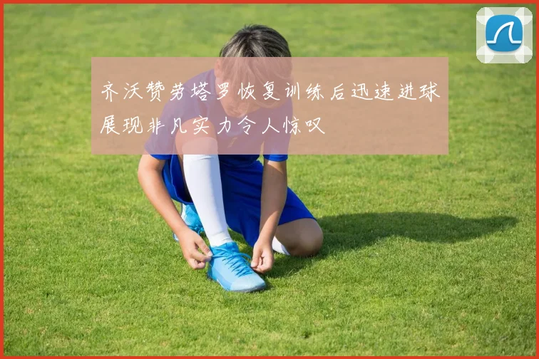 齐沃赞劳塔罗恢复训练后迅速进球展现非凡实力令人惊叹