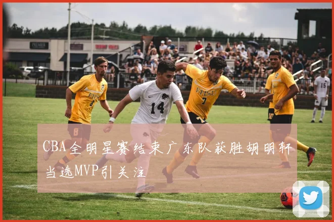 CBA全明星赛结束广东队获胜胡明轩当选MVP引关注