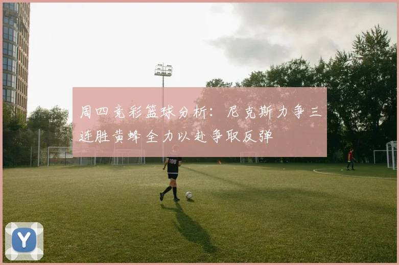 周四竞彩篮球分析：尼克斯力争三连胜黄蜂全力以赴争取反弹