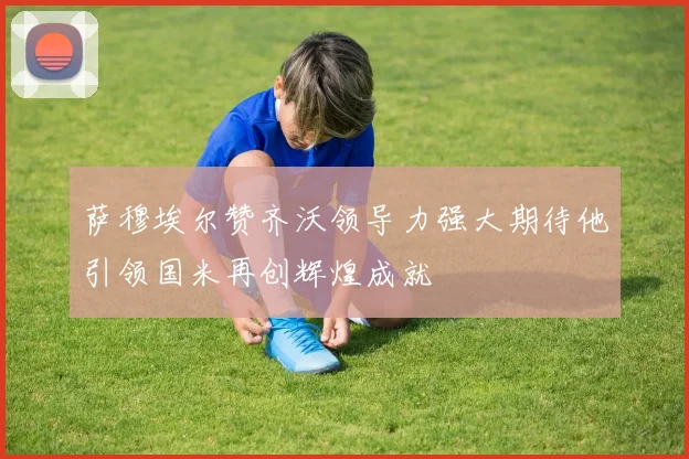 萨穆埃尔赞齐沃领导力强大期待他引领国米再创辉煌成就
