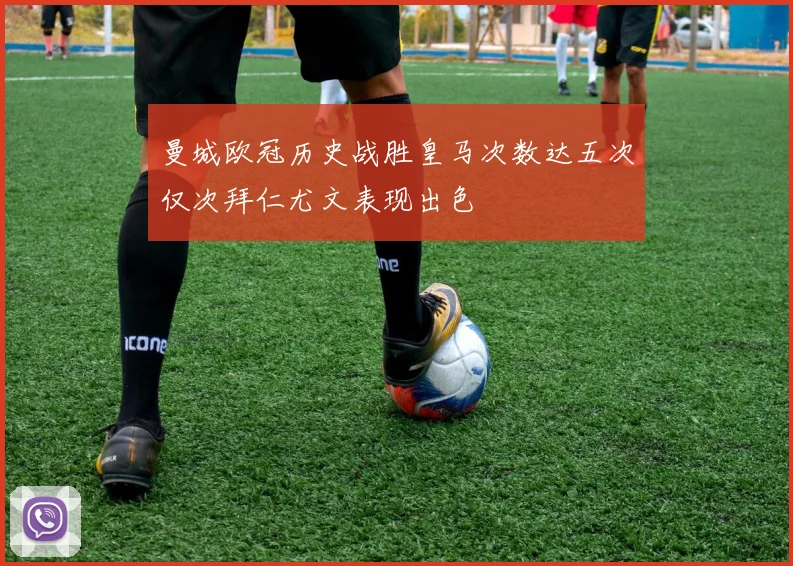 曼城欧冠历史战胜皇马次数达五次仅次拜仁尤文表现出色