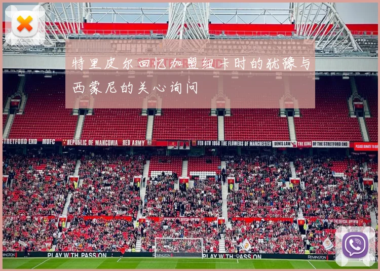 特里皮尔回忆加盟纽卡时的犹豫与西蒙尼的关心询问