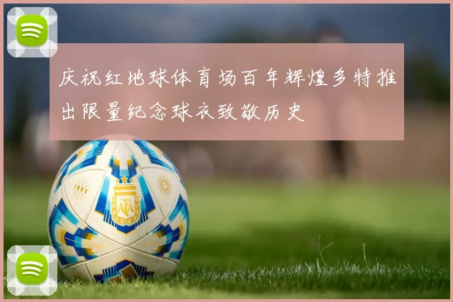 庆祝红地球体育场百年辉煌多特推出限量纪念球衣致敬历史