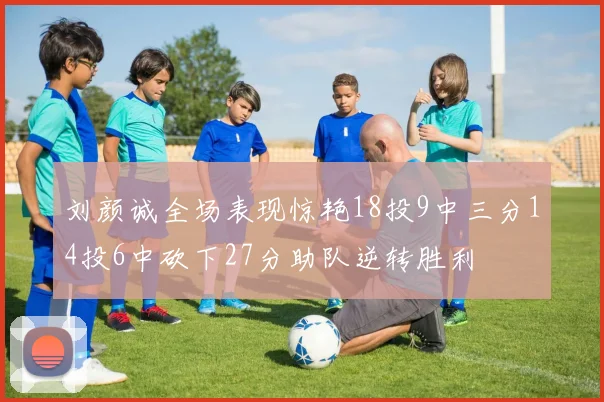 刘颜诚全场表现惊艳18投9中三分14投6中砍下27分助队逆转胜利
