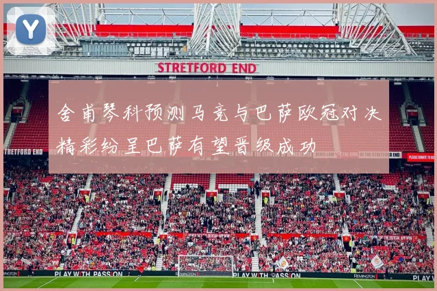 舍甫琴科预测马竞与巴萨欧冠对决精彩纷呈巴萨有望晋级成功