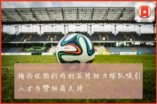 梅西收购科内利亚将助力球队吸引人才与赞助商支持