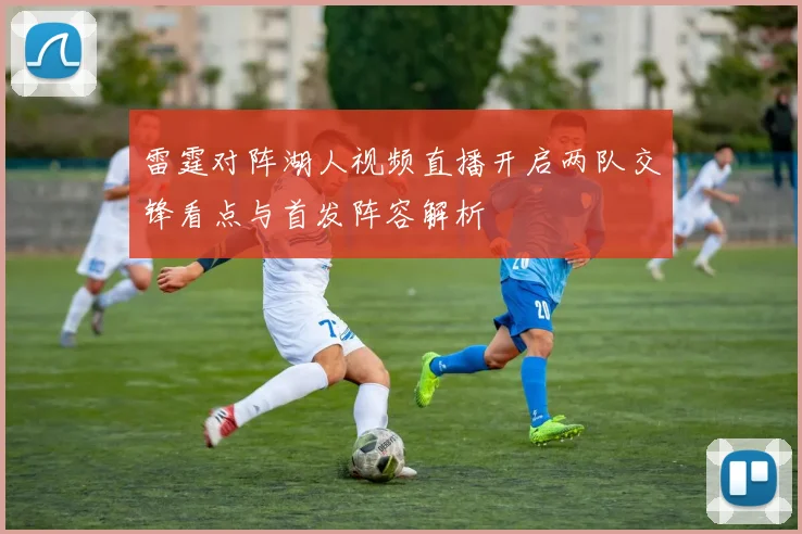 雷霆对阵湖人视频直播开启两队交锋看点与首发阵容解析