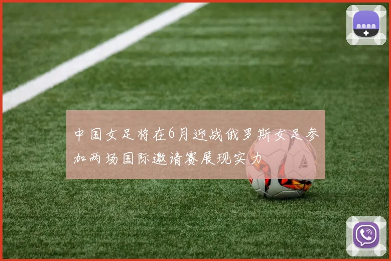 中国女足将在6月迎战俄罗斯女足参加两场国际邀请赛展现实力