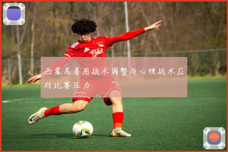西蒙尼善用战术调整与心理战术应对比赛压力