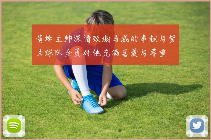 黄蜂主帅深情致谢马威的奉献与努力球队全员对他充满喜爱与尊重