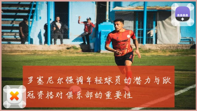 罗塞尼尔强调年轻球员的潜力与欧冠资格对俱乐部的重要性