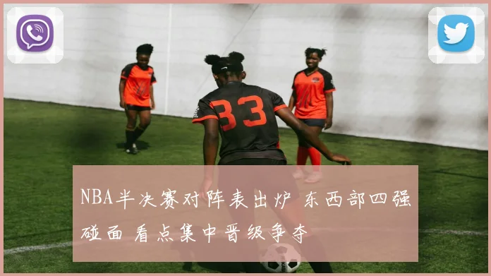 NBA半决赛对阵表出炉 东西部四强碰面 看点集中晋级争夺