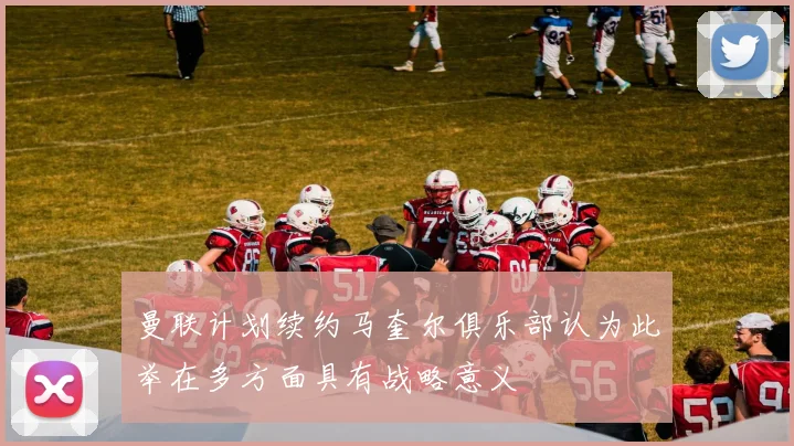 曼联计划续约马奎尔俱乐部认为此举在多方面具有战略意义